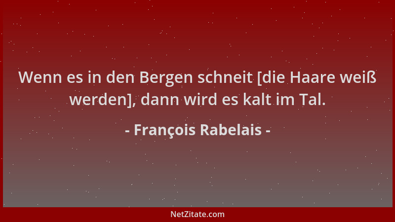 François Rabelais - Wenn es in den Bergen schneit [die Haare weiß werden], dann wird es kalt im Tal....
