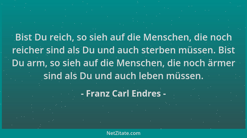 Franz Carl Endres - Bist Du reich, so sieh auf die Menschen, die noch reicher sind als Du und auch sterben müssen. Bist Du...