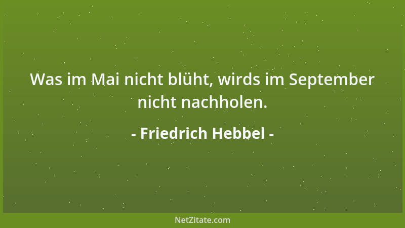 Friedrich Hebbel - Was im Mai nicht blüht, wirds im September nicht nachholen....
