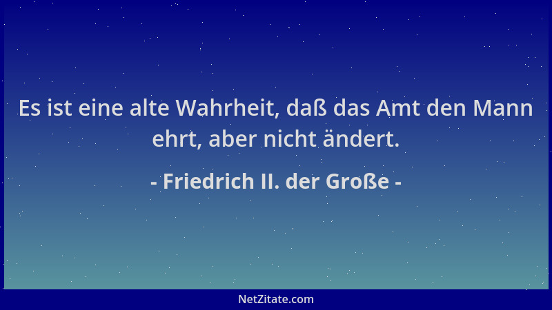 Friedrich II. der Große - Es ist eine alte Wahrheit, daß das Amt den Mann ehrt, aber nicht ändert....