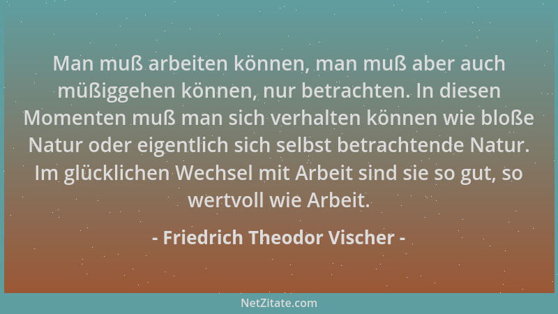 Friedrich Theodor Vischer - Man muß arbeiten können, man muß aber auch müßiggehen können, nur betrachten. In diesen Momente...