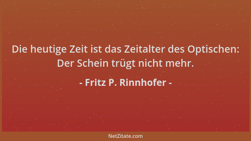 Fritz P. Rinnhofer - Die heutige Zeit ist das Zeitalter des Optischen: Der Schein trügt nicht mehr....