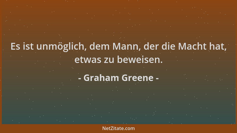 Graham Greene - Es ist unmöglich, dem Mann, der die Macht hat, etwas zu beweisen....