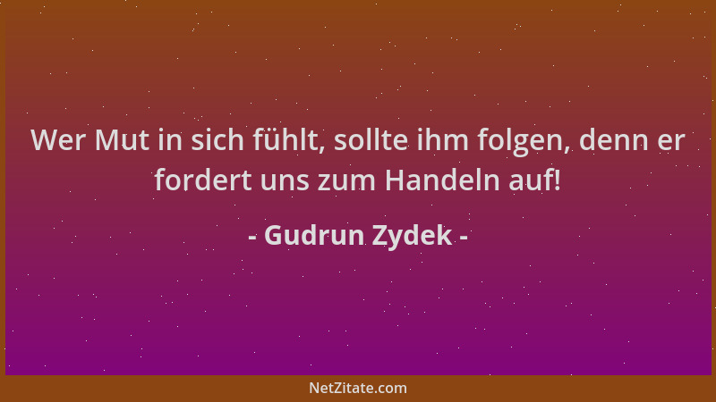 Gudrun Zydek - Wer Mut in sich fühlt, sollte ihm folgen, denn er fordert uns zum Handeln auf!...
