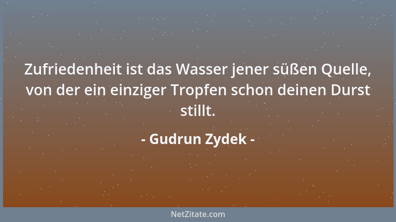 Gudrun Zydek - Zufriedenheit ist das Wasser jener süßen Quelle, von der ein einziger Tropfen schon deinen Durst stillt....