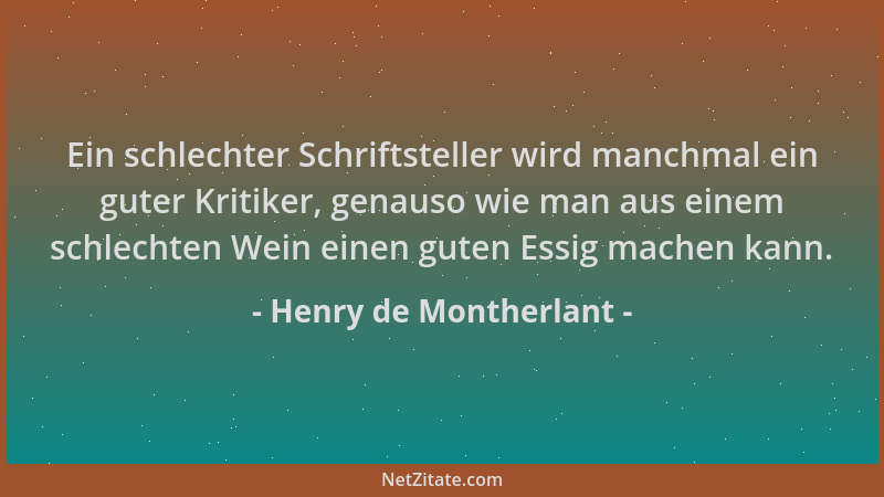Henry de Montherlant - Ein schlechter Schriftsteller wird manchmal ein guter Kritiker, genauso wie man aus einem schlechten...
