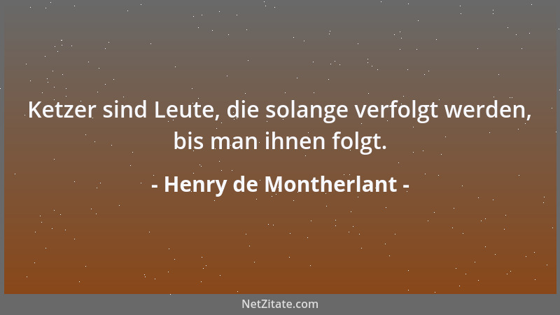 Henry de Montherlant - Ketzer sind Leute, die solange verfolgt werden, bis man ihnen folgt....