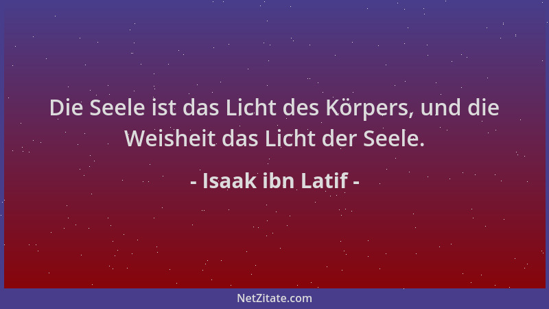 Isaak ibn Latif - Die Seele ist das Licht des Körpers, und die Weisheit das Licht der Seele....
