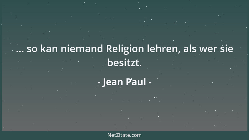 Jean Paul - ... so kan niemand Religion lehren, als wer sie besitzt....