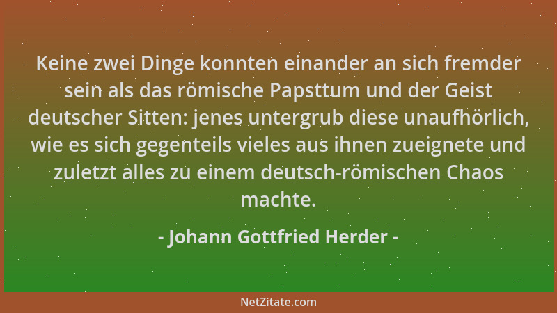 Johann Gottfried Herder - Keine zwei Dinge konnten einander an sich fremder sein als das römische Papsttum und der Geist de...