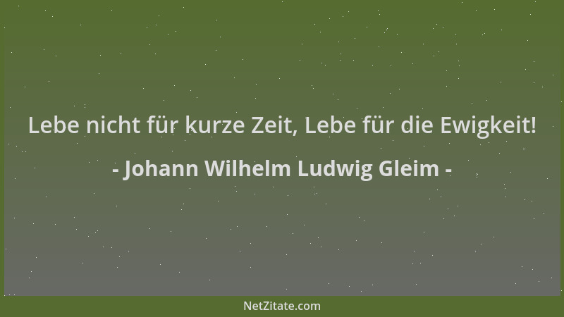 Johann Wilhelm Ludwig Gleim - Lebe nicht für kurze Zeit, Lebe für die Ewigkeit!...