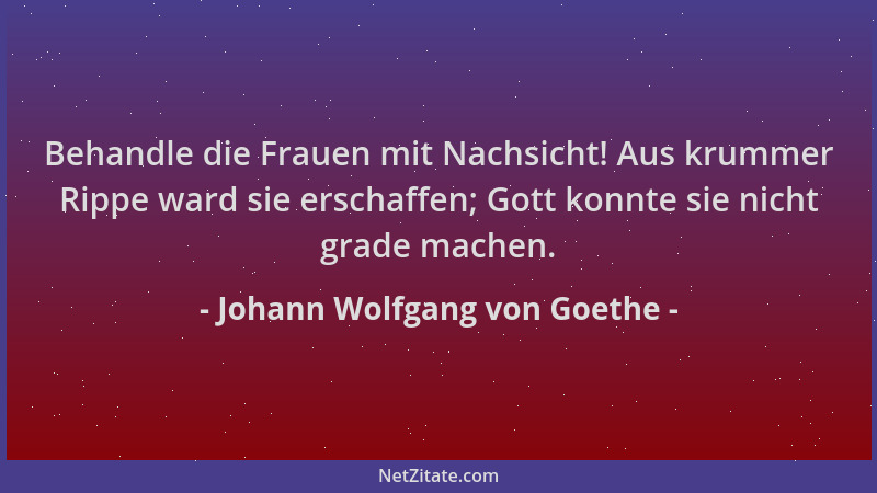 Johann Wolfgang von Goethe - Behandle die Frauen mit Nachsicht! Aus krummer Rippe ward sie erschaffen; Gott konnte sie nich...