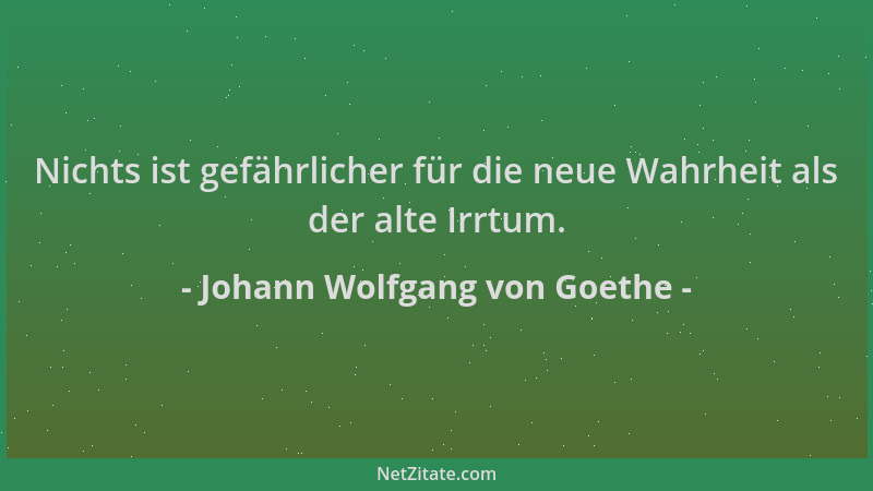 Johann Wolfgang von Goethe - Nichts ist gefährlicher für die neue Wahrheit als der alte Irrtum....