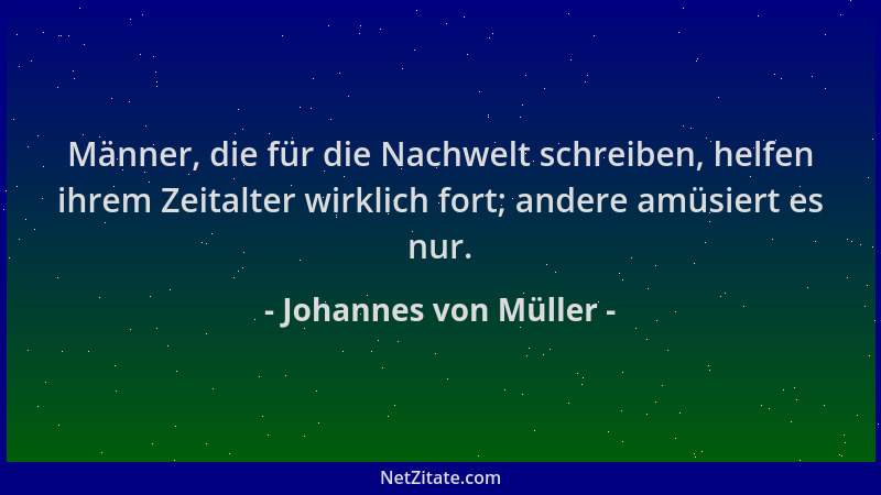 Johannes von Müller - Männer, die für die Nachwelt schreiben, helfen ihrem Zeitalter wirklich fort; andere amüsiert es nur....