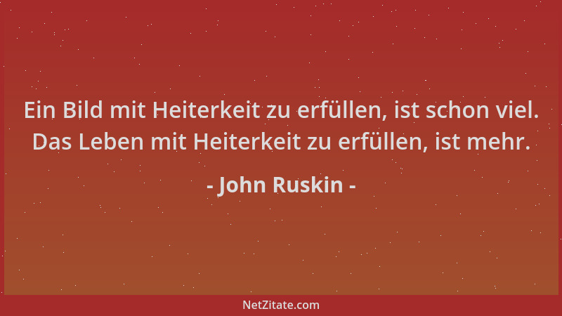 John Ruskin - Ein Bild mit Heiterkeit zu erfüllen, ist schon viel. Das Leben mit Heiterkeit zu erfüllen, ist mehr....