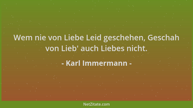 Karl Immermann - Wem nie von Liebe Leid geschehen, Geschah von Lieb ' auch Liebes nicht....