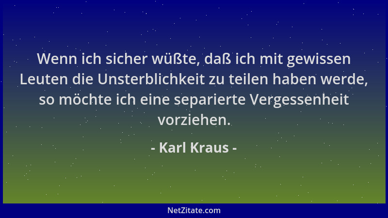 Karl Kraus - Wenn ich sicher wüßte, daß ich mit gewissen Leuten die Unsterblichkeit zu teilen haben werde, so möchte ich ei...