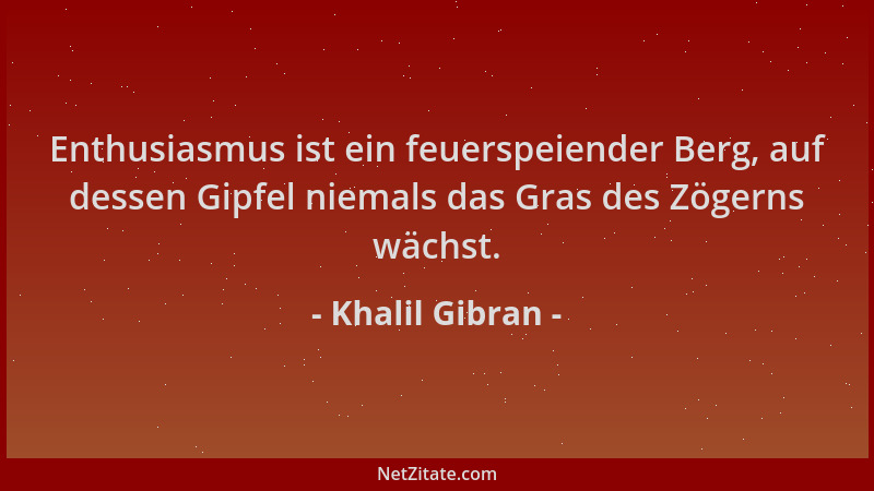Khalil Gibran - Enthusiasmus ist ein feuerspeiender Berg, auf dessen Gipfel niemals das Gras des Zögerns wächst....