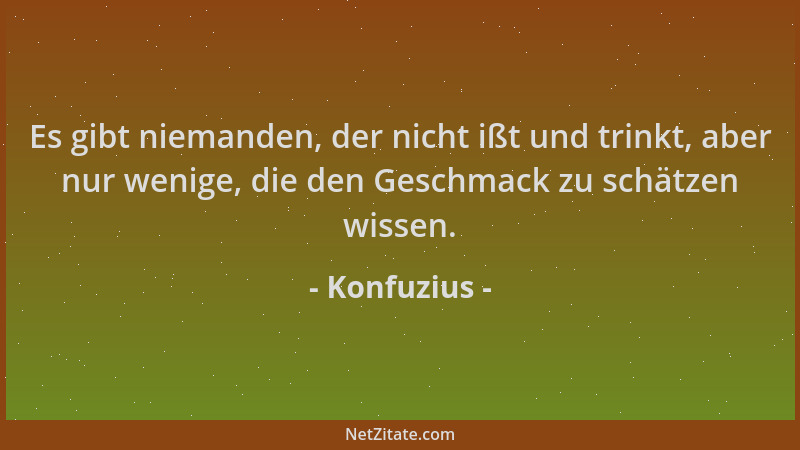 Konfuzius - Es gibt niemanden, der nicht ißt und trinkt, aber nur wenige, die den Geschmack zu schätzen wissen....