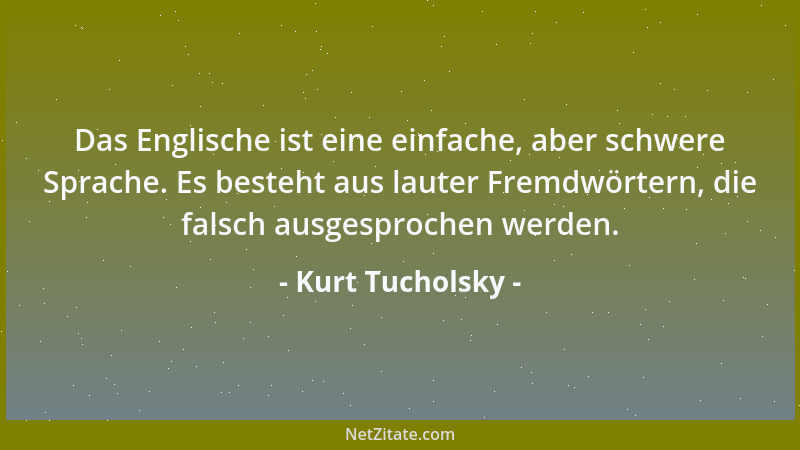 Kurt Tucholsky - Das Englische ist eine einfache, aber schwere Sprache. Es besteht aus lauter Fremdwörtern, die falsch ausg...