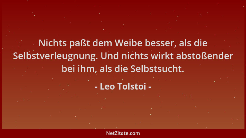 Leo Tolstoi - Nichts paßt dem Weibe besser, als die Selbstverleugnung. Und nichts wirkt abstoßender bei ihm, als die Selbst...