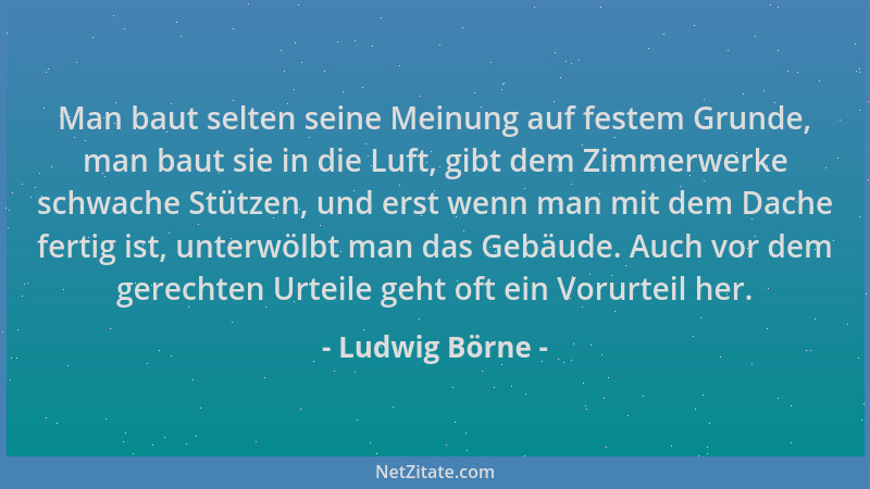 Ludwig Börne - Man baut selten seine Meinung auf festem Grunde, man baut sie in die Luft, gibt dem Zimmerwerke schwache Stü...