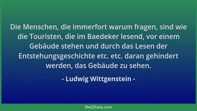 Ludwig Wittgenstein - Die Menschen, die immerfort warum fragen, sind wie die Touristen, die im Baedeker lesend, vor einem G...