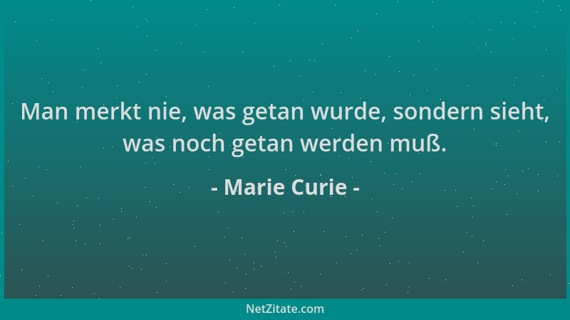 Marie Curie - Man merkt nie, was getan wurde, sondern sieht, was noch getan werden muß....
