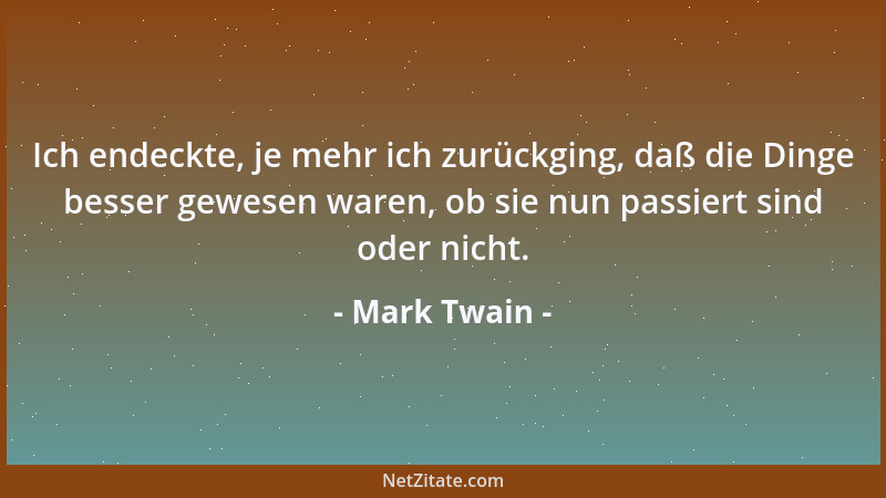 Mark Twain - Ich endeckte, je mehr ich zurückging, daß die Dinge besser gewesen waren, ob sie nun passiert sind oder nicht....
