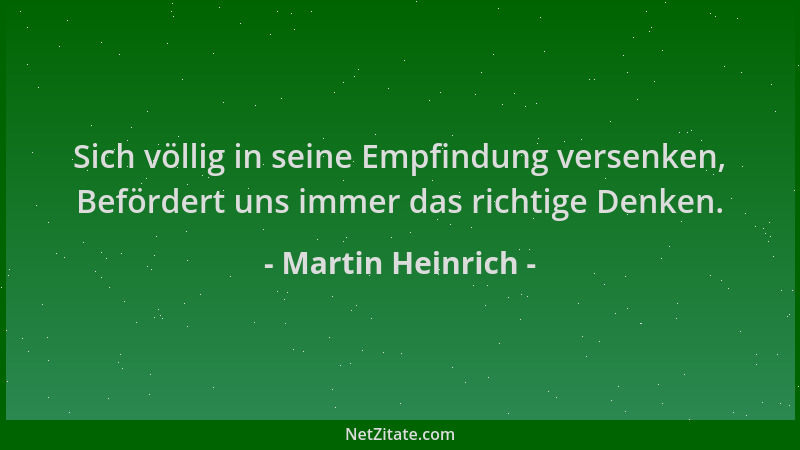 Martin Heinrich - Sich völlig in seine Empfindung versenken, Befördert uns immer das richtige Denken....