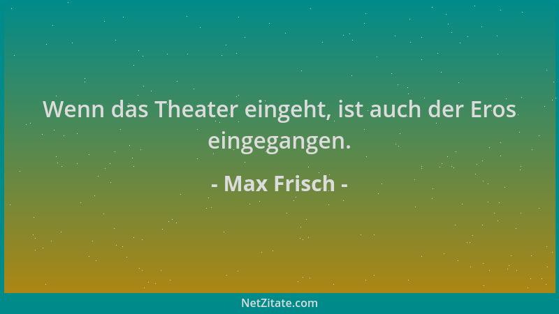 Max Frisch - Wenn das Theater eingeht, ist auch der Eros eingegangen....
