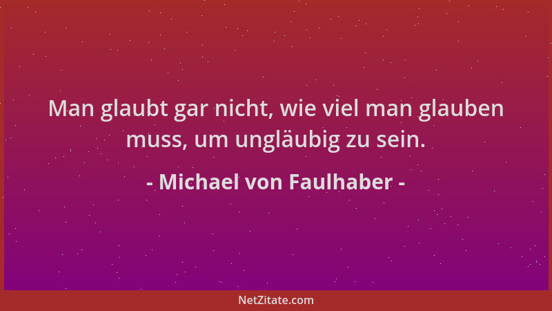 Michael von Faulhaber - Man glaubt gar nicht, wie viel man glauben muss, um ungläubig zu sein....