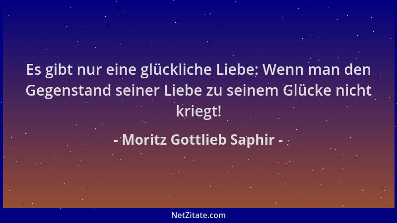 Moritz Gottlieb Saphir - Es gibt nur eine glückliche Liebe: Wenn man den Gegenstand seiner Liebe zu seinem Glücke nicht kri...