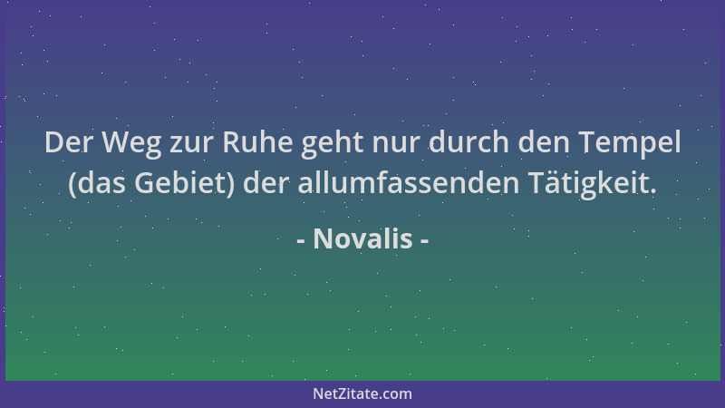 Novalis - Der Weg zur Ruhe geht nur durch den Tempel (das Gebiet) der allumfassenden Tätigkeit....