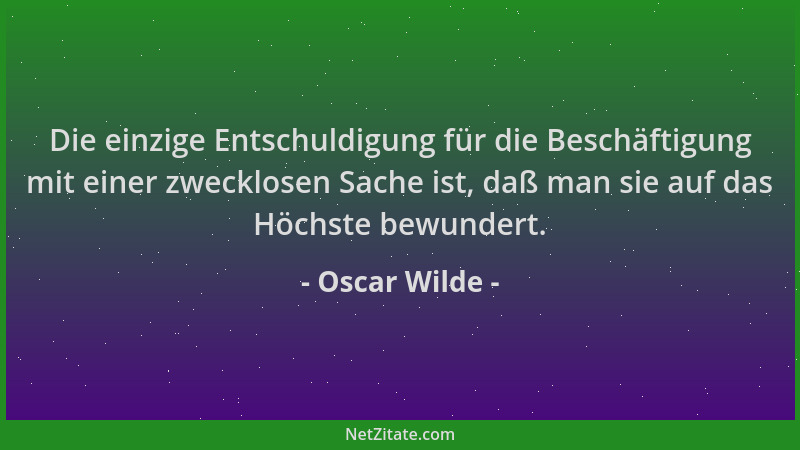 Oscar Wilde - Die einzige Entschuldigung für die Beschäftigung mit einer zwecklosen Sache ist, daß man sie auf das Höchste...