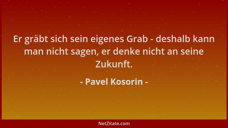 Pavel Kosorin - Er gräbt sich sein eigenes Grab - deshalb kann man nicht sagen, er denke nicht an seine Zukunft....