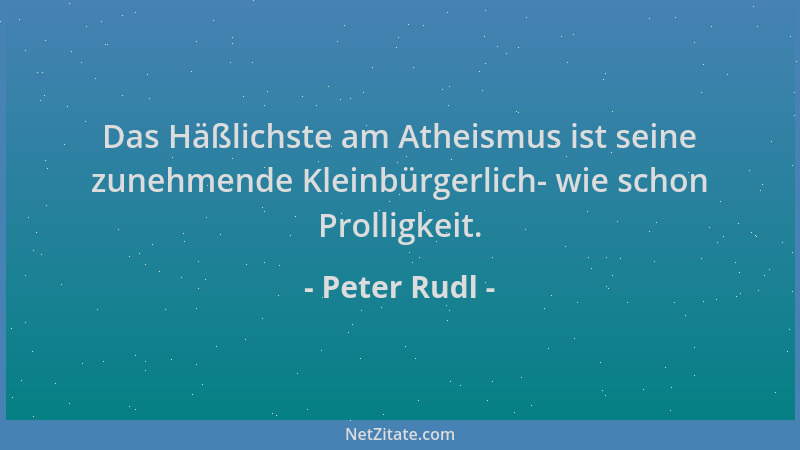 Peter Rudl - Das Häßlichste am Atheismus ist seine zunehmende Kleinbürgerlich- wie schon Prolligkeit....