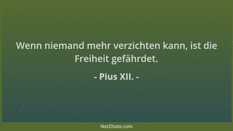 Pius XII. - Wenn niemand mehr verzichten kann, ist die Freiheit gefährdet....
