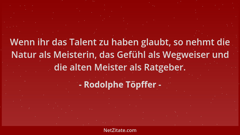 Rodolphe Töpffer - Wenn ihr das Talent zu haben glaubt, so nehmt die Natur als Meisterin, das Gefühl als Wegweiser und die...