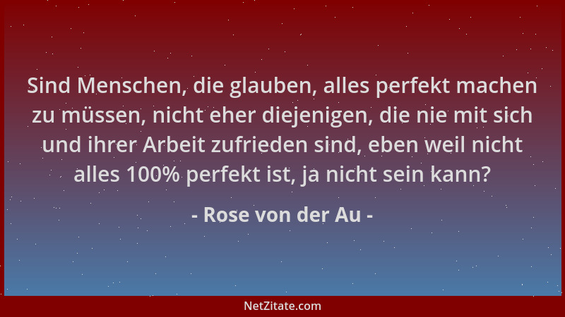 Rose von der Au - Sind Menschen, die glauben, alles perfekt machen zu müssen, nicht eher diejenigen, die nie mit sich und i...
