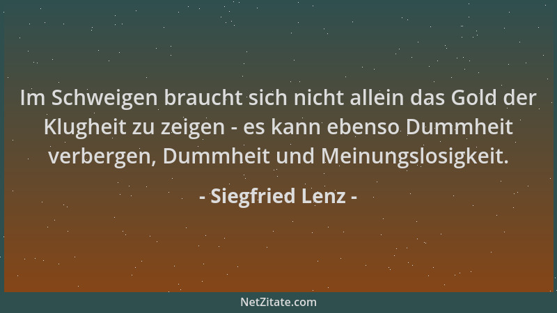 Siegfried Lenz - Im Schweigen braucht sich nicht allein das Gold der Klugheit zu zeigen - es kann ebenso Dummheit verbergen...
