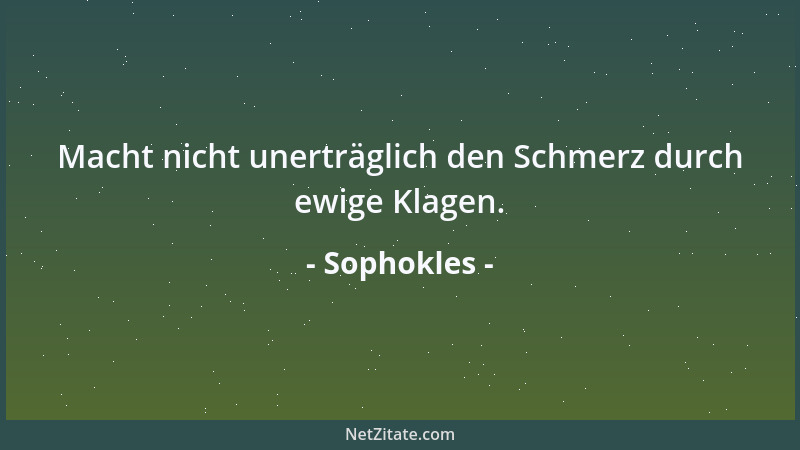 Sophokles - Macht nicht unerträglich den Schmerz durch ewige Klagen....
