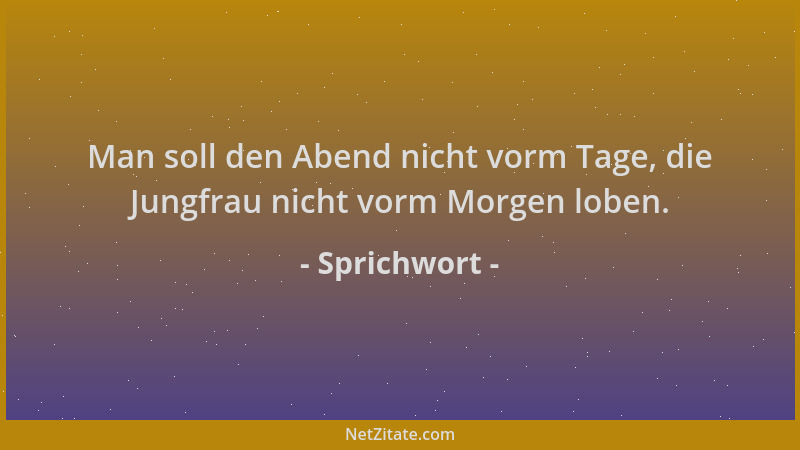 Sprichwort - Man soll den Abend nicht vorm Tage, die Jungfrau nicht vorm Morgen loben....