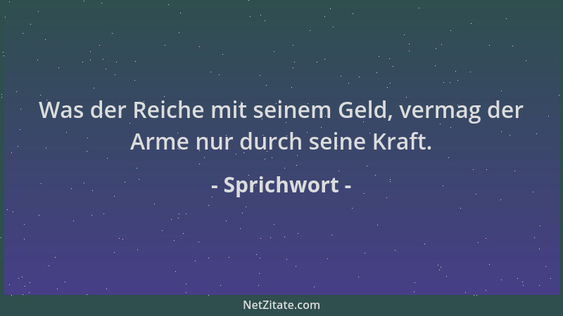 Sprichwort - Was der Reiche mit seinem Geld, vermag der Arme nur durch seine Kraft....