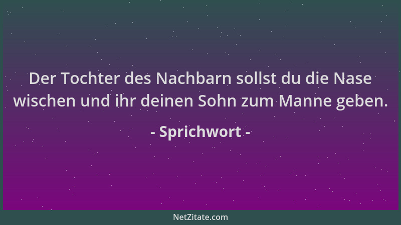 Sprichwort - Der Tochter des Nachbarn sollst du die Nase wischen und ihr deinen Sohn zum Manne geben....