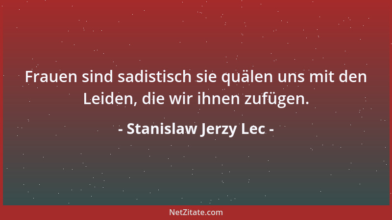 Stanislaw Jerzy Lec - Frauen sind sadistisch sie quälen uns mit den Leiden, die wir ihnen zufügen....