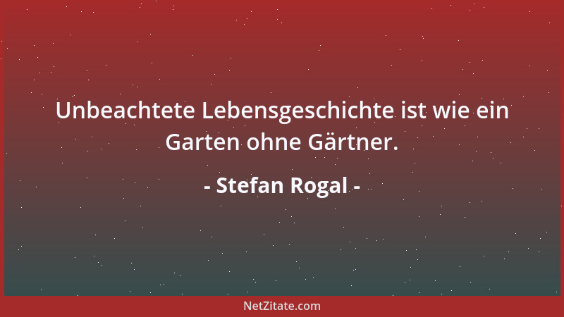 Stefan Rogal - Unbeachtete Lebensgeschichte ist wie ein Garten ohne Gärtner....