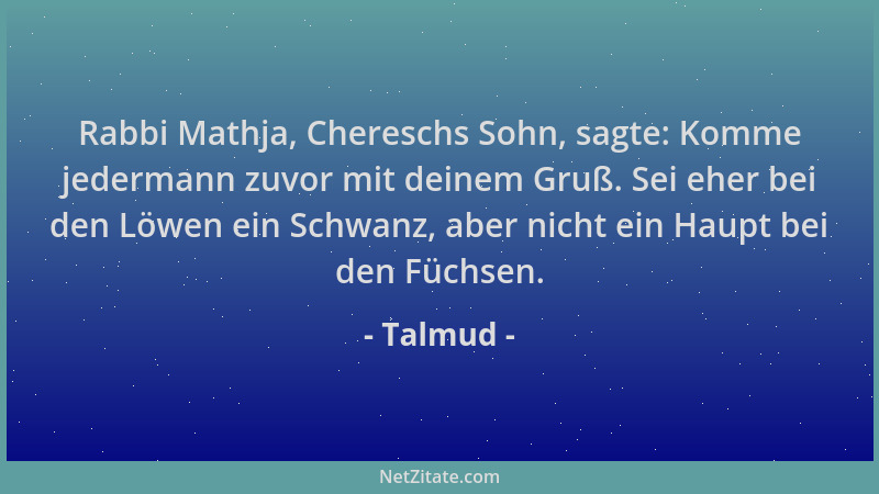 Talmud - Rabbi Mathja, Chereschs Sohn, sagte: Komme jedermann zuvor mit deinem Gruß. Sei eher bei den Löwen ein Schwanz, ab...