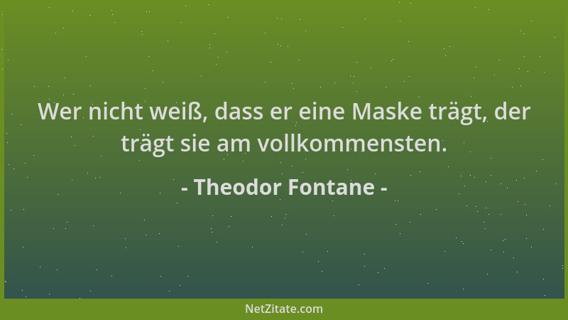 Theodor Fontane - Wer nicht weiß, dass er eine Maske trägt, der trägt sie am vollkommensten....