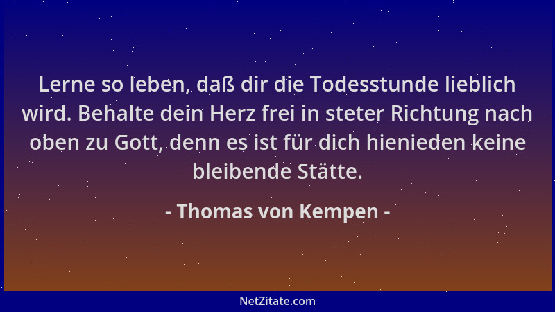 Thomas von Kempen - Lerne so leben, daß dir die Todesstunde lieblich wird. Behalte dein Herz frei in steter Richtung nach o...